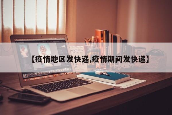 【疫情地区发快递,疫情期间发快递】