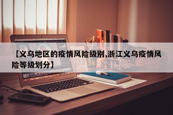 【义乌地区的疫情风险级别,浙江义乌疫情风险等级划分】