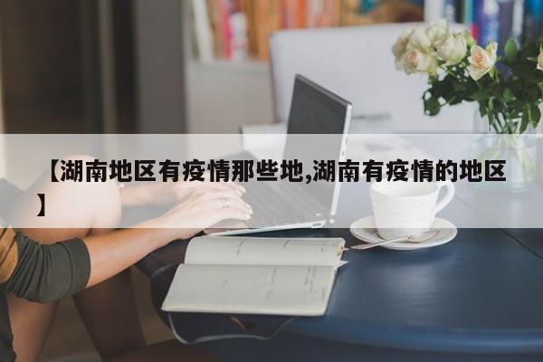 【湖南地区有疫情那些地,湖南有疫情的地区】