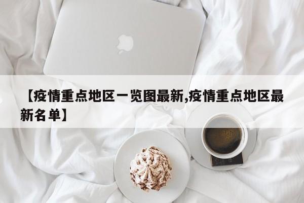 【疫情重点地区一览图最新,疫情重点地区最新名单】