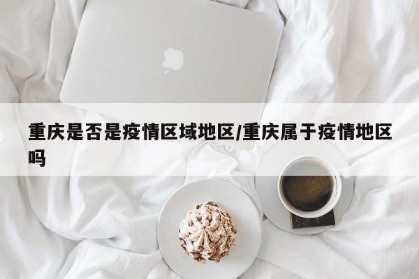 重庆是否是疫情区域地区/重庆属于疫情地区吗