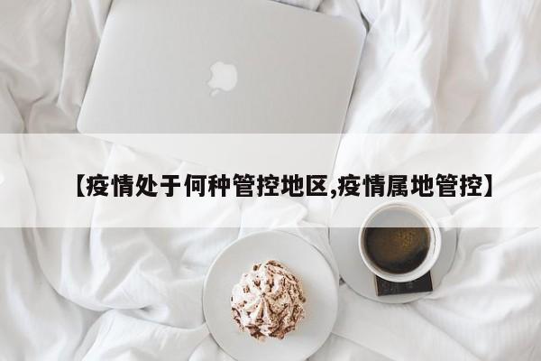 【疫情处于何种管控地区,疫情属地管控】