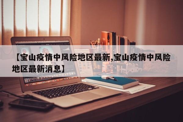 【宝山疫情中风险地区最新,宝山疫情中风险地区最新消息】
