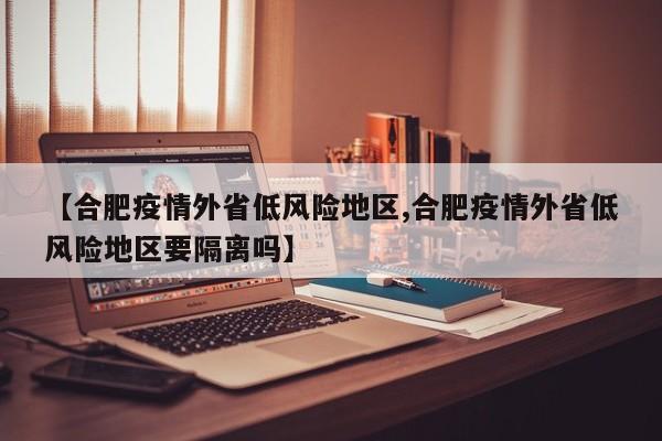 【合肥疫情外省低风险地区,合肥疫情外省低风险地区要隔离吗】