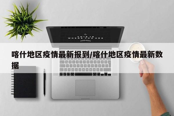 喀什地区疫情最新报到/喀什地区疫情最新数据