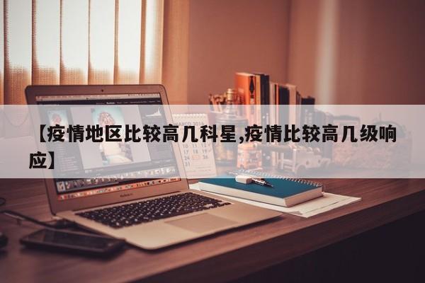 【疫情地区比较高几科星,疫情比较高几级响应】