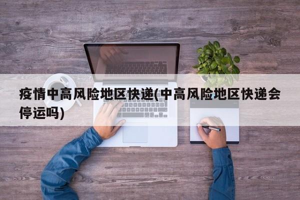 疫情中高风险地区快递(中高风险地区快递会停运吗)
