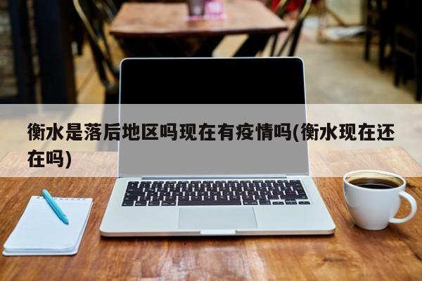 衡水是落后地区吗现在有疫情吗(衡水现在还在吗)