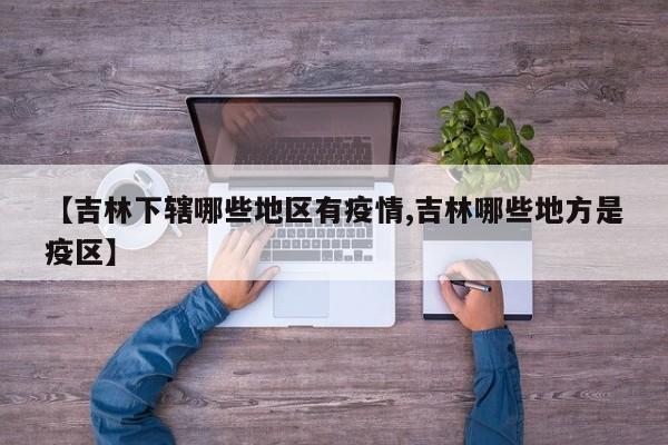 【吉林下辖哪些地区有疫情,吉林哪些地方是疫区】