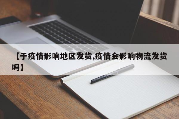 【于疫情影响地区发货,疫情会影响物流发货吗】