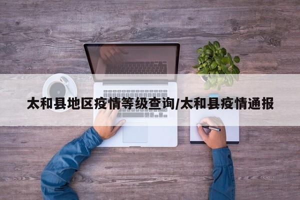太和县地区疫情等级查询/太和县疫情通报