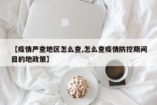 【疫情严查地区怎么查,怎么查疫情防控期间目的地政策】