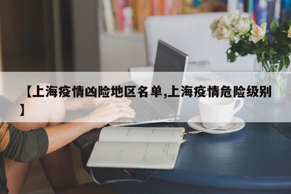 【上海疫情凶险地区名单,上海疫情危险级别】