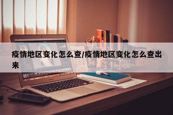疫情地区变化怎么查/疫情地区变化怎么查出来