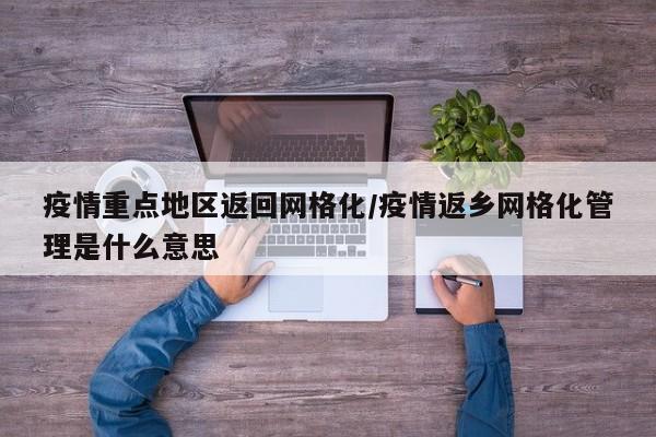 疫情重点地区返回网格化/疫情返乡网格化管理是什么意思