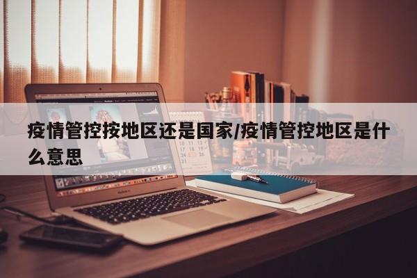 疫情管控按地区还是国家/疫情管控地区是什么意思