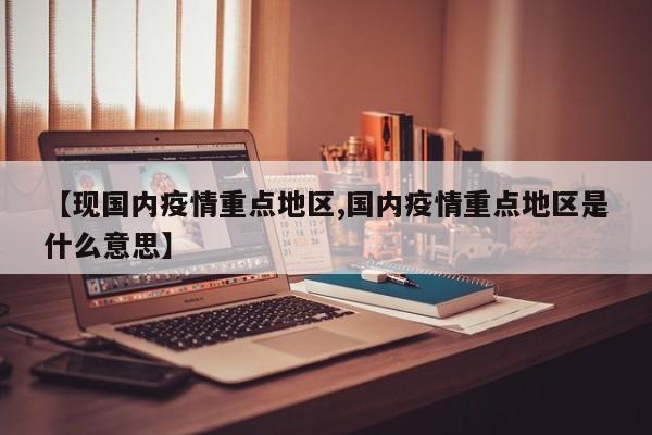 【现国内疫情重点地区,国内疫情重点地区是什么意思】