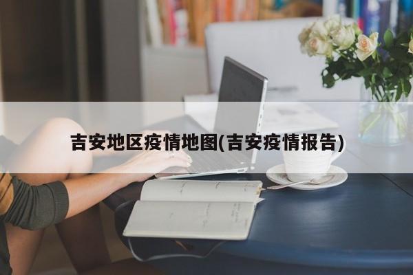 吉安地区疫情地图(吉安疫情报告)