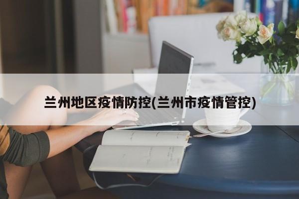 兰州地区疫情防控(兰州市疫情管控)