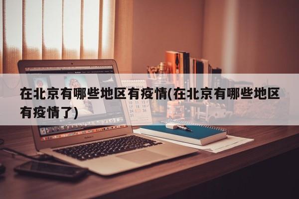 在北京有哪些地区有疫情(在北京有哪些地区有疫情了)