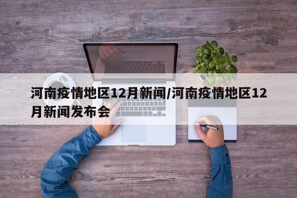 河南疫情地区12月新闻/河南疫情地区12月新闻发布会