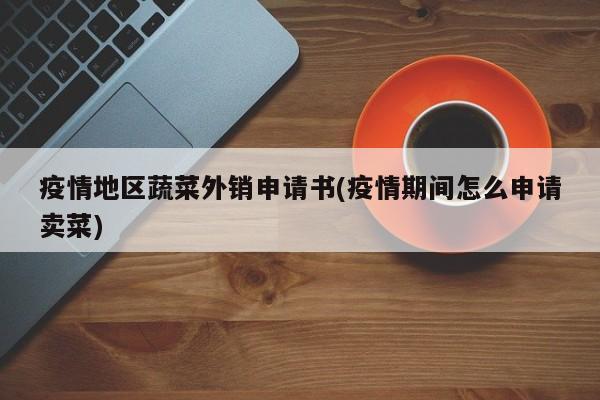 疫情地区蔬菜外销申请书(疫情期间怎么申请卖菜)