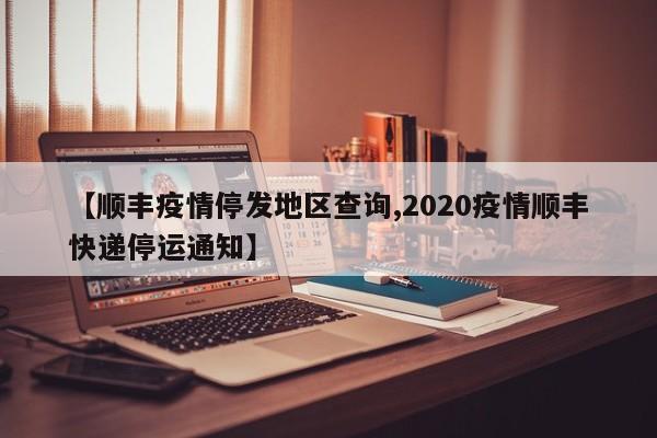 【顺丰疫情停发地区查询,2020疫情顺丰快递停运通知】