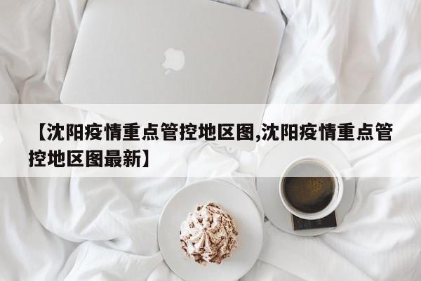 【沈阳疫情重点管控地区图,沈阳疫情重点管控地区图最新】