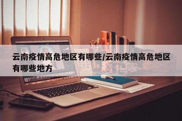 云南疫情高危地区有哪些/云南疫情高危地区有哪些地方