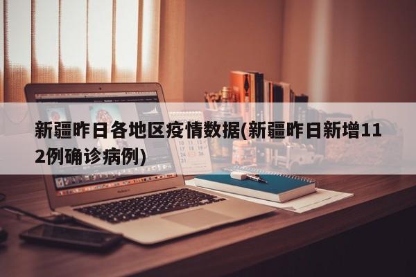 新疆昨日各地区疫情数据(新疆昨日新增112例确诊病例)
