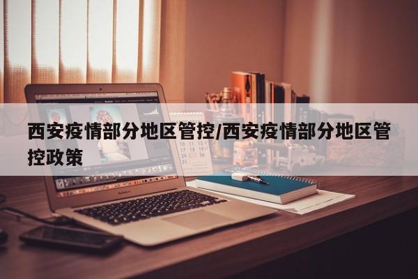 西安疫情部分地区管控/西安疫情部分地区管控政策