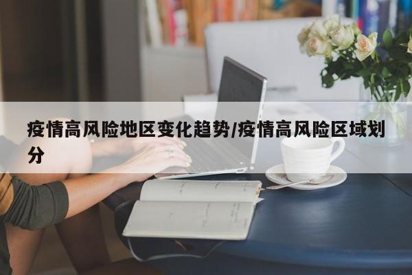 疫情高风险地区变化趋势/疫情高风险区域划分