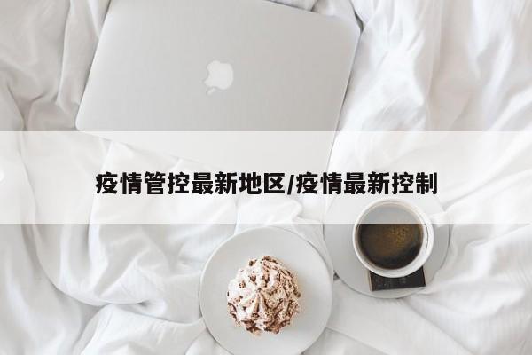疫情管控最新地区/疫情最新控制