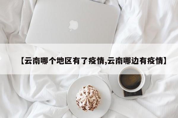 【云南哪个地区有了疫情,云南哪边有疫情】