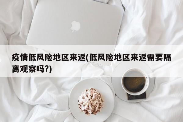 疫情低风险地区来返(低风险地区来返需要隔离观察吗?)