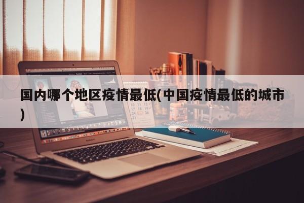 国内哪个地区疫情最低(中国疫情最低的城市)