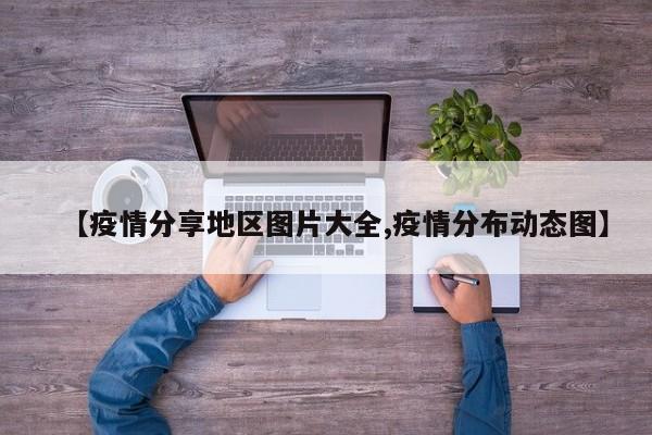 【疫情分享地区图片大全,疫情分布动态图】