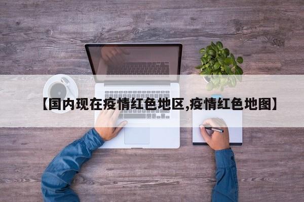 【国内现在疫情红色地区,疫情红色地图】