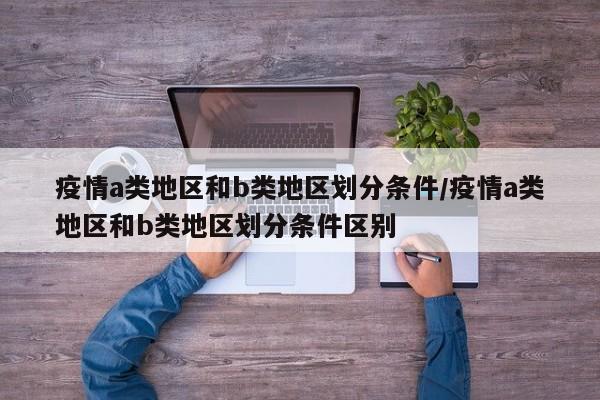 疫情a类地区和b类地区划分条件/疫情a类地区和b类地区划分条件区别