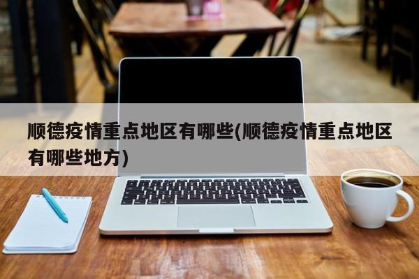 顺德疫情重点地区有哪些(顺德疫情重点地区有哪些地方)