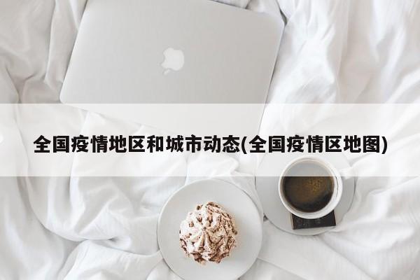 全国疫情地区和城市动态(全国疫情区地图)