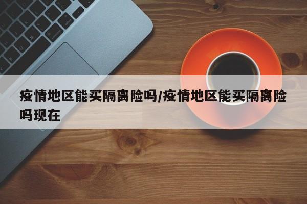 疫情地区能买隔离险吗/疫情地区能买隔离险吗现在
